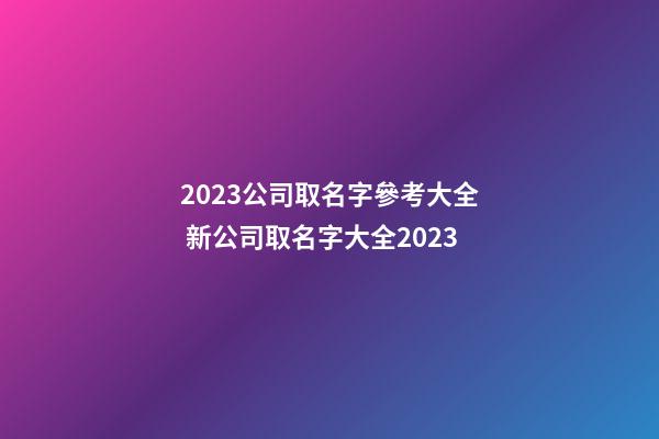2023公司取名字參考大全 新公司取名字大全2023-第1張-公司起名-玄機派